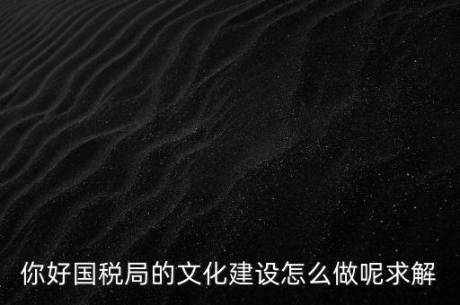 如何建設國稅讀書文化，你好國稅局的文化建設怎么做呢求解
