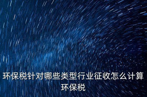 環(huán)保稅針對哪些類型行業(yè)征收怎么計(jì)算環(huán)保稅