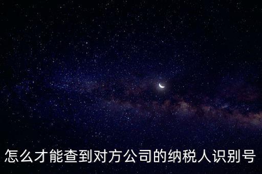 如何查詢企業(yè)納稅識別號，怎么才能查到對方公司的納稅人識別號