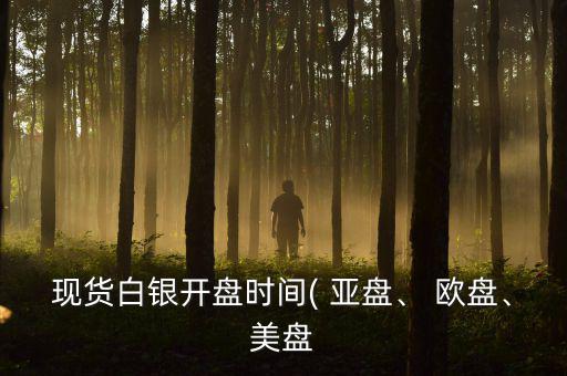 現(xiàn)貨白銀開(kāi)盤(pán)時(shí)間( 亞盤(pán)、 歐盤(pán)、美盤(pán)