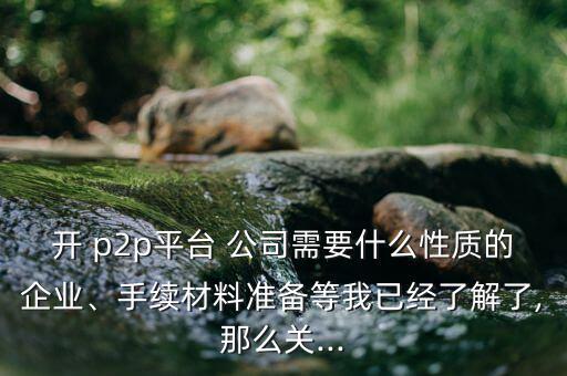 開 p2p平臺 公司需要什么性質(zhì)的企業(yè)、手續(xù)材料準備等我已經(jīng)了解了,那么關(guān)...