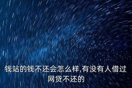錢站的錢不還會(huì)怎么樣,有沒(méi)有人借過(guò)網(wǎng)貸不還的