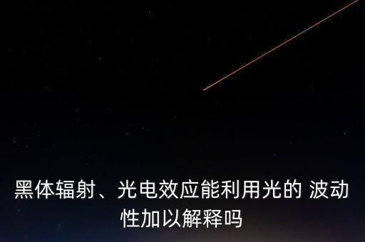 黑體輻射、光電效應能利用光的 波動性加以解釋嗎
