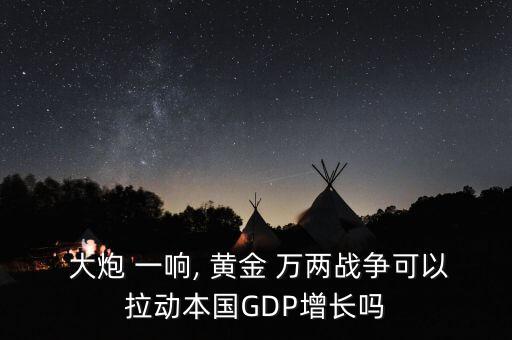  大炮 一響, 黃金 萬兩戰(zhàn)爭(zhēng)可以拉動(dòng)本國(guó)GDP增長(zhǎng)嗎