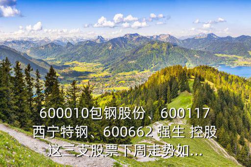 600010包鋼股份、600117西寧特鋼、600662 強(qiáng)生 控股這三支股票下周走勢如...