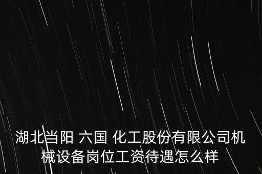 湖北當陽 六國 化工股份有限公司機械設(shè)備崗位工資待遇怎么樣