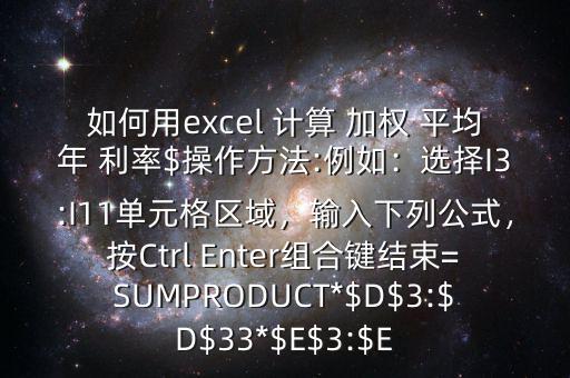 如何用excel 計算 加權(quán) 平均年 利率$操作方法:例如：選擇I3:I11單元格區(qū)域，輸入下列公式，按Ctrl Enter組合鍵結(jié)束=SUMPRODUCT*$D$3:$D$33*$E$3:$E