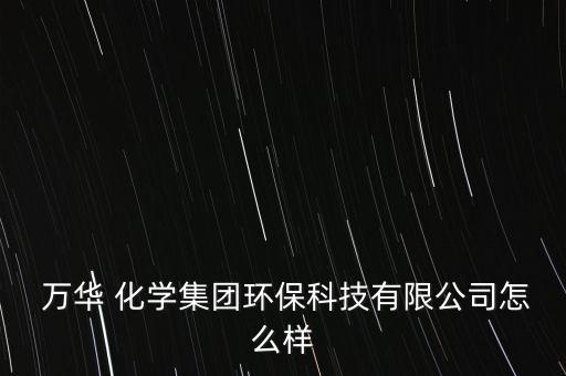  萬華 化學(xué)集團(tuán)環(huán)?？萍加邢薰驹趺礃? class=