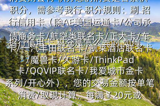  招行信用卡 積分是怎么弄的,如何辦法多弄些 積分$您好，一般您刷卡消費(fèi)則會有 積分您的消費(fèi)是否累積 積分，需參考我行 積分規(guī)則：刷 招行信用卡（除AE美國運(yùn)通卡/公司承債商務(wù)卡/航空類聯(lián)名卡/正大卡/車卡/一汽豐田聯(lián)名卡/凱萊酒店聯(lián)名卡/魔獸卡/久游卡/ThinkPad卡/QQVIP聯(lián)名卡/我愛城市金卡系列/開心外），您的交易金額按單筆消費(fèi)/取現(xiàn)計算，每滿￥20元或
