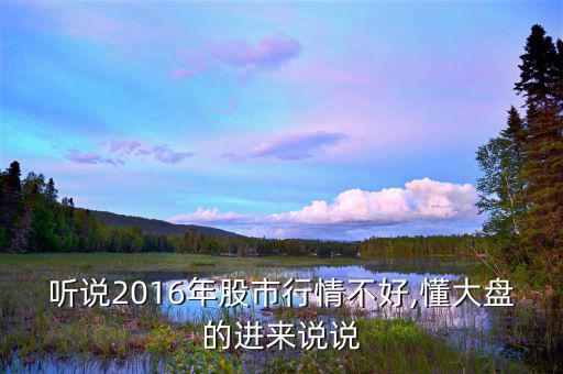聽(tīng)說(shuō)2016年股市行情不好,懂大盤的進(jìn)來(lái)說(shuō)說(shuō)