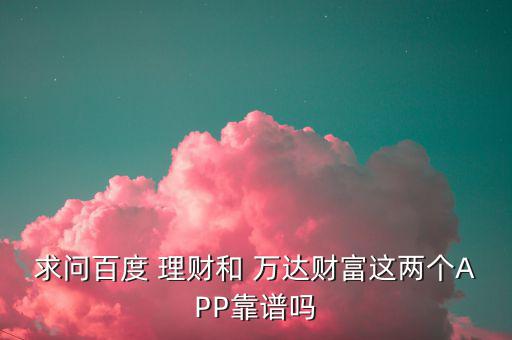 求問百度 理財(cái)和 萬(wàn)達(dá)財(cái)富這兩個(gè)APP靠譜嗎