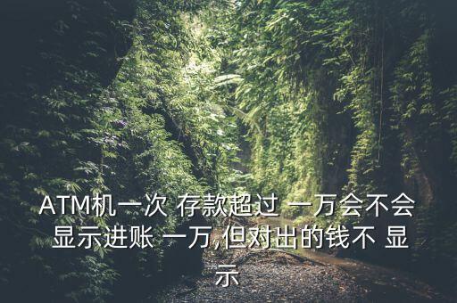 ATM機一次 存款超過 一萬會不會 顯示進(jìn)賬 一萬,但對出的錢不 顯示