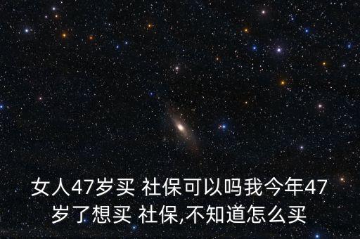 女人47歲買 社?？梢詥嵛医衲?7歲了想買 社保,不知道怎么買