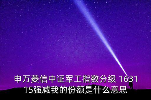 申萬菱信中證軍工指數(shù)分級 163115強(qiáng)減我的份額是什么意思