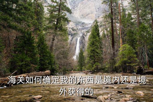  海關如何確定我的東西是境內(nèi)還是境外獲得的