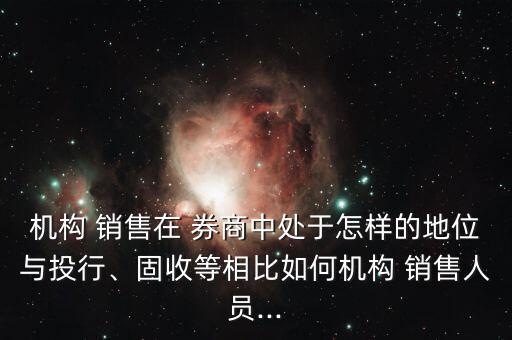機構 銷售在 券商中處于怎樣的地位與投行、固收等相比如何機構 銷售人員...