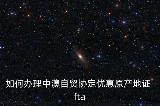 fta怎么樣,中澳自貿(mào)協(xié)定原產(chǎn)地證書申請(qǐng)?jiān)谫Q(mào)促會(huì)開(kāi)具
