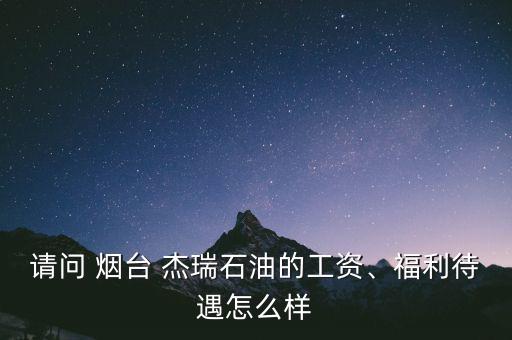 請問 煙臺 杰瑞石油的工資、福利待遇怎么樣