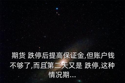  期貨 跌停后提高保證金,但賬戶錢(qián)不夠了,而且第二天又是 跌停,這種情況期...