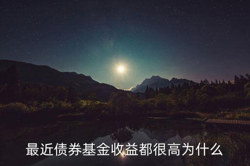 為什么有的債券基金收益率，最近債券基金收益都很高為什么