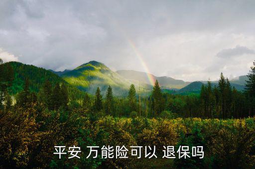 平安萬能險怎么退保,中國平安壽萬能十年保險退?？梢詥?