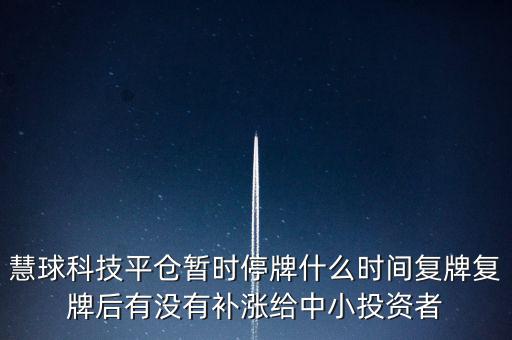 慧球科技平倉暫時停牌什么時間復(fù)牌復(fù)牌后有沒有補(bǔ)漲給中小投資者