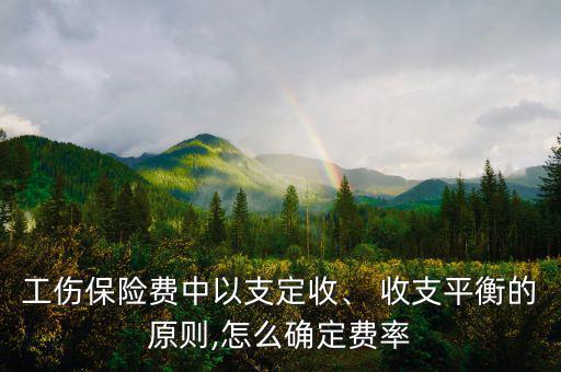 工傷保險費中以支定收、 收支平衡的原則,怎么確定費率