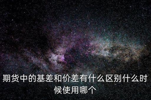 什么是正基差，期貨中的基差和價(jià)差有什么區(qū)別什么時(shí)候使用哪個(gè)