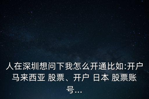 人在深圳想問下我怎么開通比如:開戶馬來西亞 股票、開戶 日本 股票賬號...