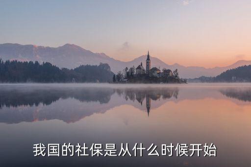 中國社會保險行業(yè)什么時候起步的，我國社保是什么時候開始的