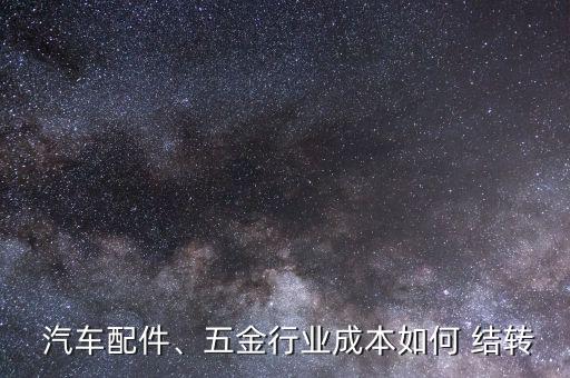  汽車配件、五金行業(yè)成本如何 結轉