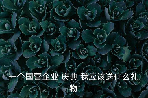 國企送禮什么，一個國營企業(yè) 慶典 我應該送什么禮物