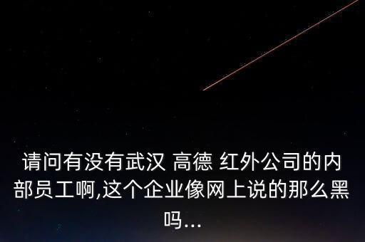 請問有沒有武漢 高德 紅外公司的內部員工啊,這個企業(yè)像網上說的那么黑嗎...