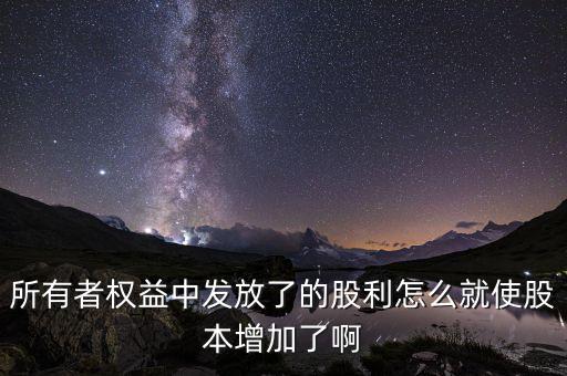 發(fā)行股票為什么股本增加，所有者權(quán)益中發(fā)放了的股利怎么就使股本增加了啊