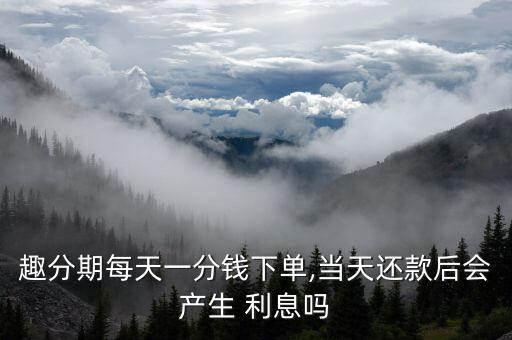 趣分期每天一分錢下單,當天還款后會產生 利息嗎