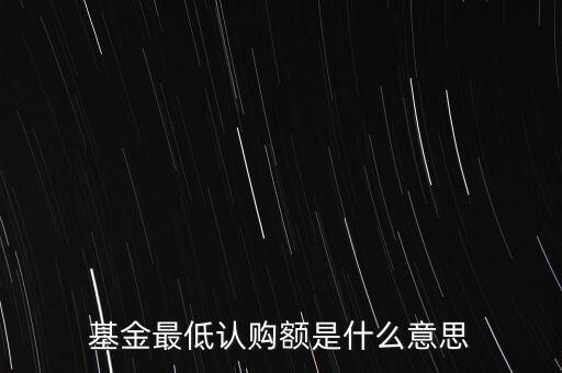 最低申購(gòu)余額是什么意思，基金最低認(rèn)購(gòu)額是什么意思