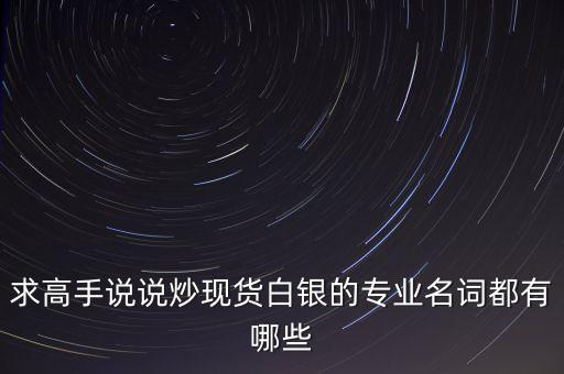 炒白銀屬于什么，求高手說說炒現(xiàn)貨白銀的專業(yè)名詞都有哪些