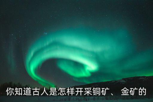 你知道古人是怎樣開采銅礦、 金礦的