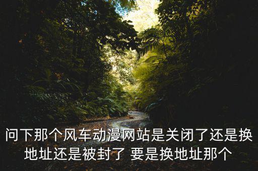 風(fēng)車網(wǎng)什么時(shí)候倒閉，問(wèn)下那個(gè)風(fēng)車動(dòng)漫網(wǎng)站是關(guān)閉了還是換地址還是被封了 要是換地址那個(gè)