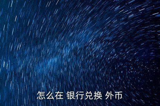 怎么去銀行換外幣,外幣，個(gè)別貨幣兌換只在部分網(wǎng)點(diǎn)辦理