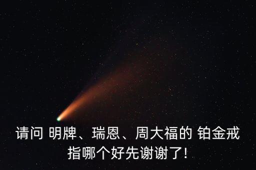 請問 明牌、瑞恩、周大福的 鉑金戒指哪個好先謝謝了!