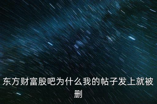 股吧為什么刪你們貼，東方財富網(wǎng)的股吧欄目為什么喜歡亂刪貼