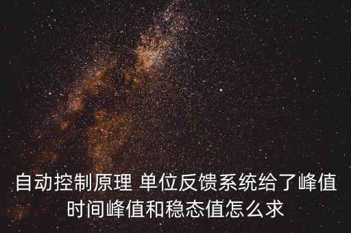 什么是單位反饋系統(tǒng)，自動(dòng)控制原理 單位反饋系統(tǒng)給了峰值時(shí)間峰值和穩(wěn)態(tài)值怎么求