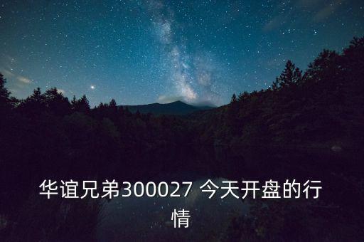 華誼兄弟什么時候開盤，華誼兄弟300027 今天開盤的行情
