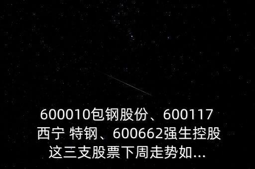 600010包鋼股份、600117 西寧 特鋼、600662強生控股這三支股票下周走勢如...