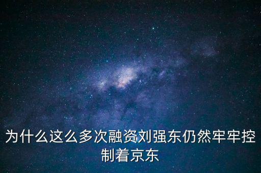 為什么劉強(qiáng)東后悔融資太晚，為什么這么多次融資劉強(qiáng)東仍然牢牢控制著京東