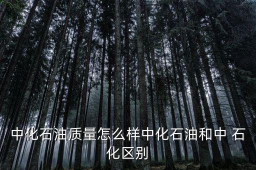 中化石油質量怎么樣中化石油和中 石化區(qū)別