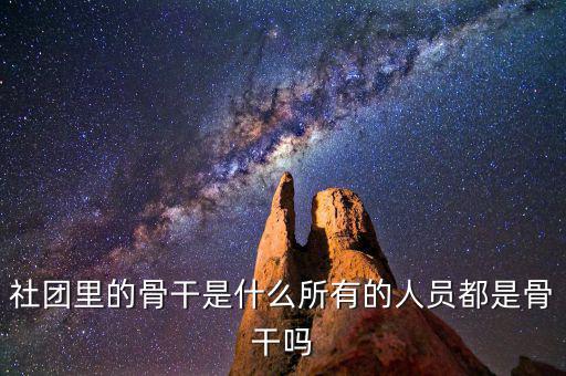 什么是骨干員工，社團(tuán)里的骨干是什么所有的人員都是骨干嗎