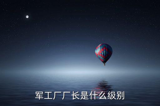 川維廠長什么級別，軍工廠廠長是什么級別