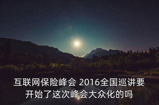 保險(xiǎn)峰會(huì)講什么，互聯(lián)網(wǎng)保險(xiǎn)峰會(huì) 2016全國(guó)巡講要開(kāi)始了這次峰會(huì)大眾化的嗎